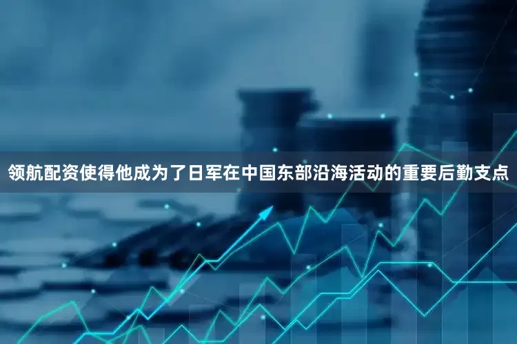 领航配资使得他成为了日军在中国东部沿海活动的重要后勤支点