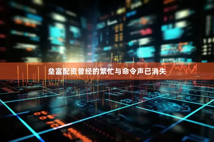 垒富配资曾经的繁忙与命令声已消失