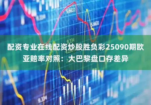 配资专业在线配资炒股胜负彩25090期欧亚赔率对照：大巴黎盘口存差异
