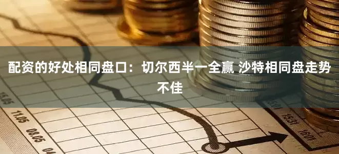 配资的好处相同盘口：切尔西半一全赢 沙特相同盘走势不佳