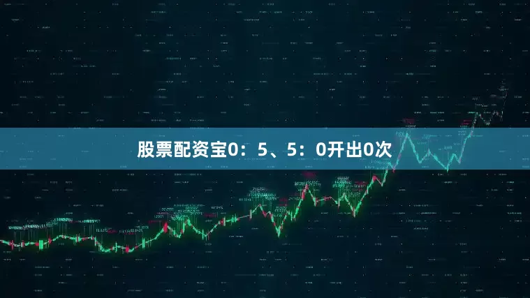 股票配资宝0：5、5：0开出0次