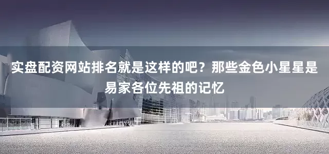 实盘配资网站排名就是这样的吧？那些金色小星星是易家各位先祖的记忆