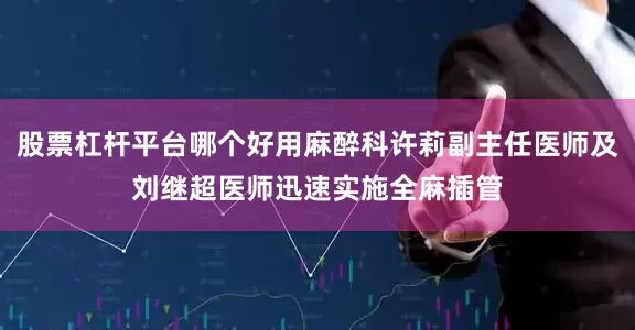 股票杠杆平台哪个好用麻醉科许莉副主任医师及刘继超医师迅速实施全麻插管