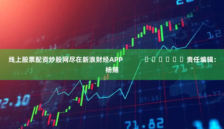 线上股票配资炒股网尽在新浪财经APP            						责任编辑：杨赐