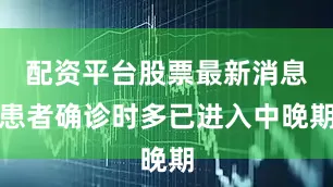 配资平台股票最新消息患者确诊时多已进入中晚期
