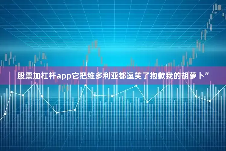 股票加杠杆app它把维多利亚都逗笑了抱歉我的胡萝卜”