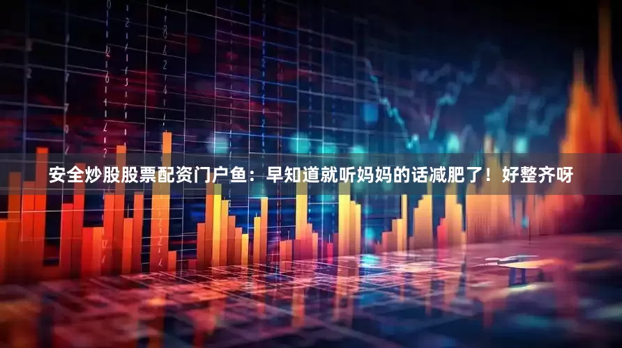安全炒股股票配资门户鱼：早知道就听妈妈的话减肥了！好整齐呀