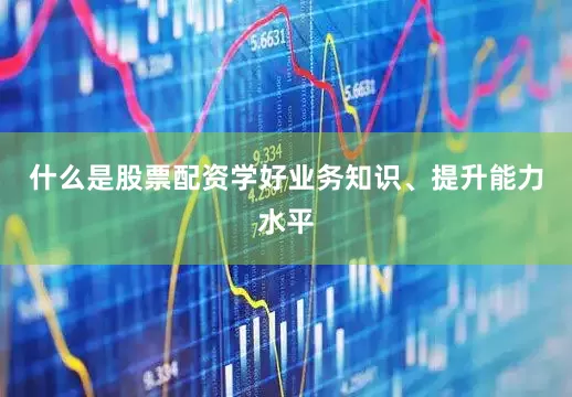 什么是股票配资学好业务知识、提升能力水平