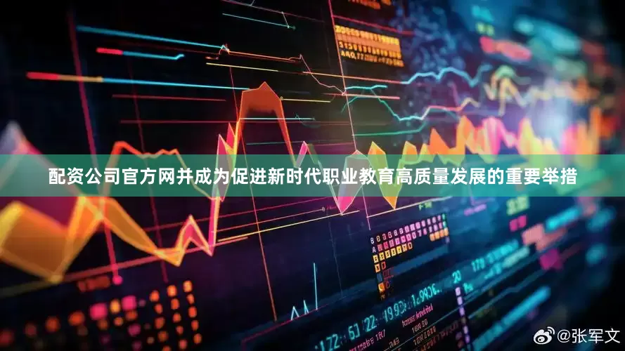 配资公司官方网并成为促进新时代职业教育高质量发展的重要举措