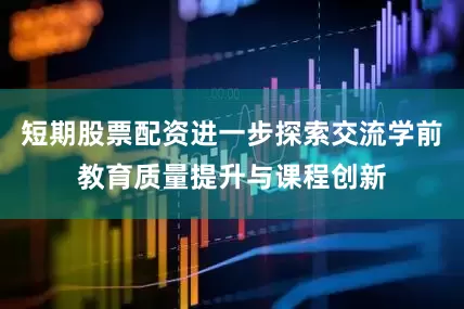 短期股票配资进一步探索交流学前教育质量提升与课程创新
