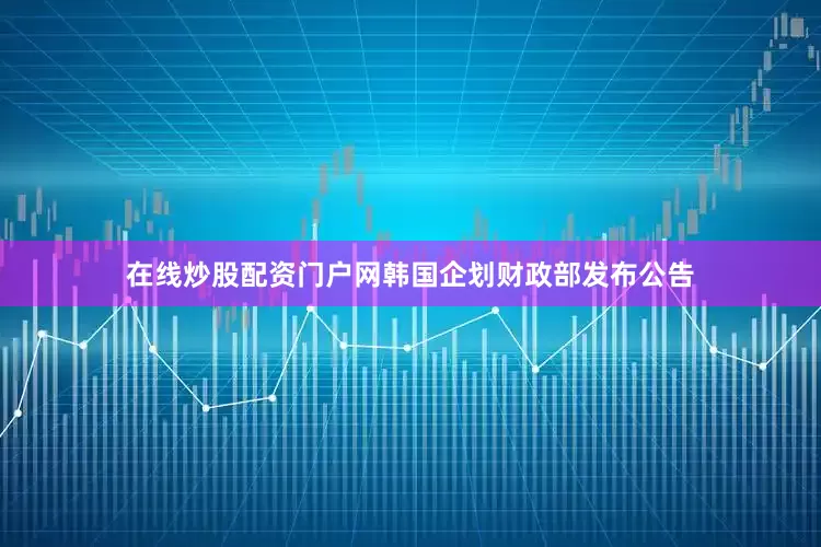 在线炒股配资门户网韩国企划财政部发布公告