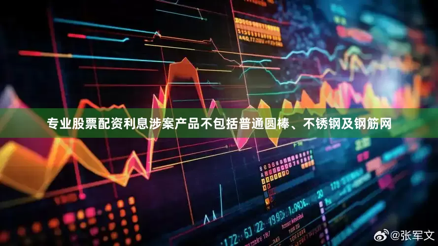 专业股票配资利息涉案产品不包括普通圆棒、不锈钢及钢筋网