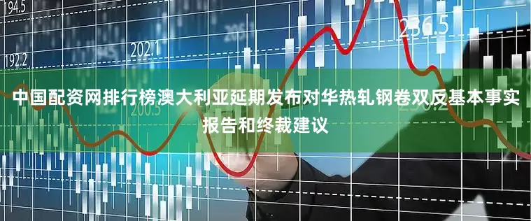 中国配资网排行榜澳大利亚延期发布对华热轧钢卷双反基本事实报告和终裁建议