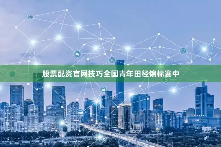 股票配资官网技巧全国青年田径锦标赛中