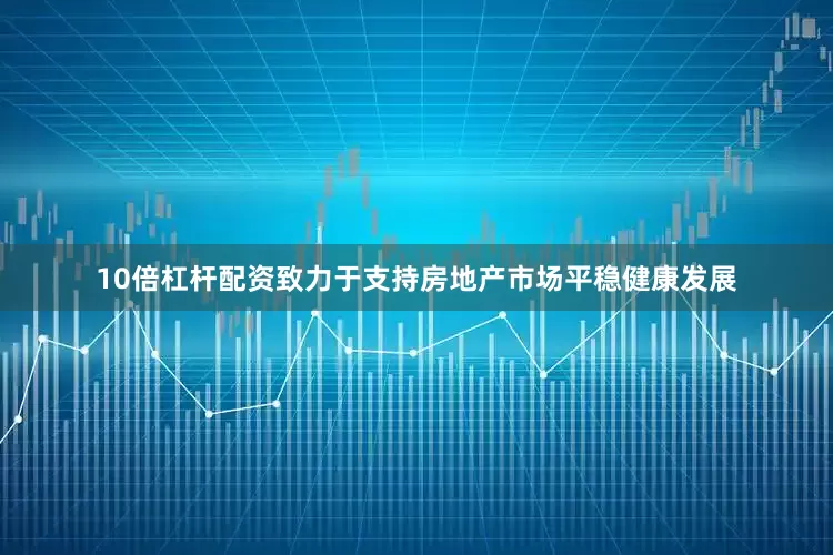 10倍杠杆配资致力于支持房地产市场平稳健康发展
