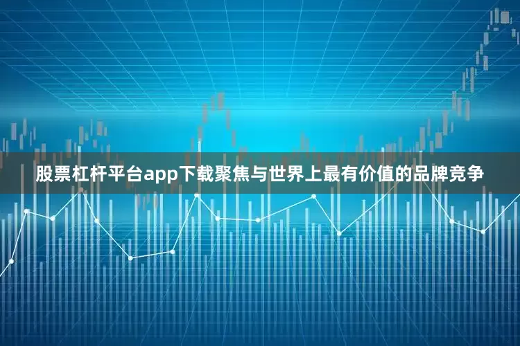股票杠杆平台app下载聚焦与世界上最有价值的品牌竞争