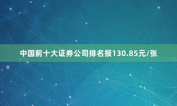 中国前十大证券公司排名报130.85元/张