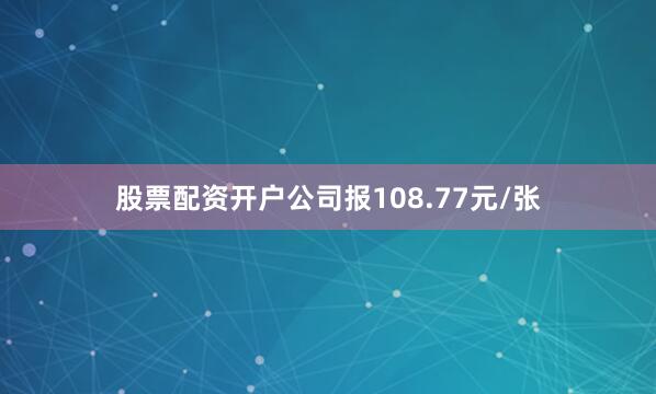 股票配资开户公司报108.77元/张