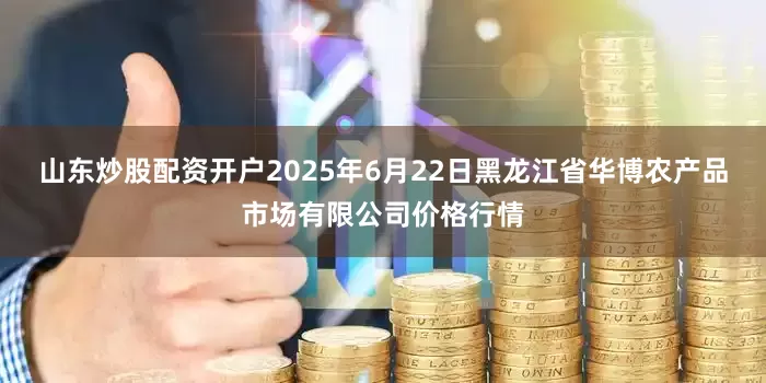 山东炒股配资开户2025年6月22日黑龙江省华博农产品市场有限公司价格行情
