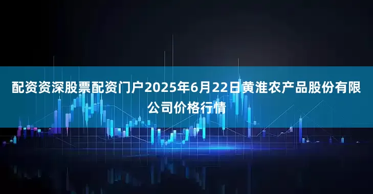 配资资深股票配资门户2025年6月22日黄淮农产品股份有限公司价格行情
