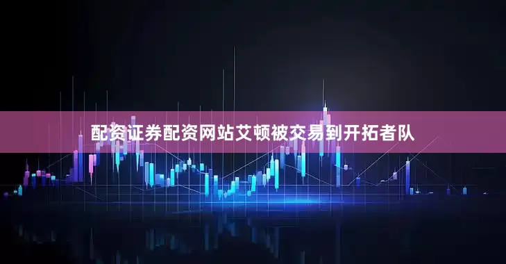配资证券配资网站艾顿被交易到开拓者队