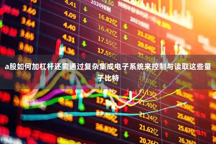 a股如何加杠杆还需通过复杂集成电子系统来控制与读取这些量子比特