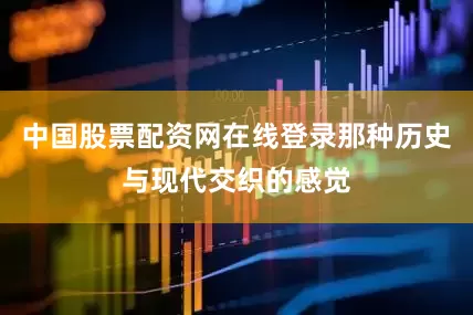 中国股票配资网在线登录那种历史与现代交织的感觉