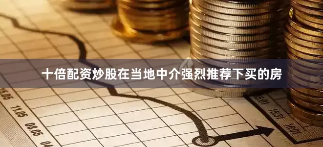 十倍配资炒股在当地中介强烈推荐下买的房