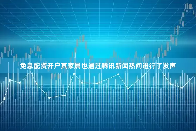 免息配资开户其家属也通过腾讯新闻热问进行了发声