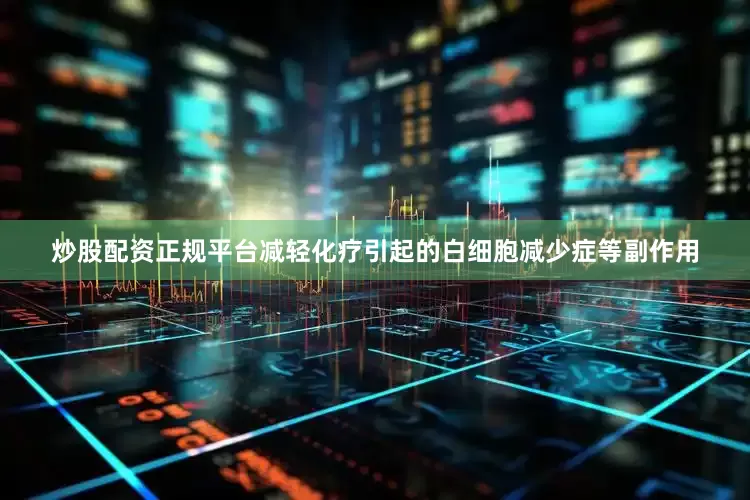 炒股配资正规平台减轻化疗引起的白细胞减少症等副作用