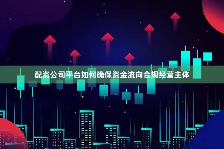 配资公司平台如何确保资金流向合规经营主体