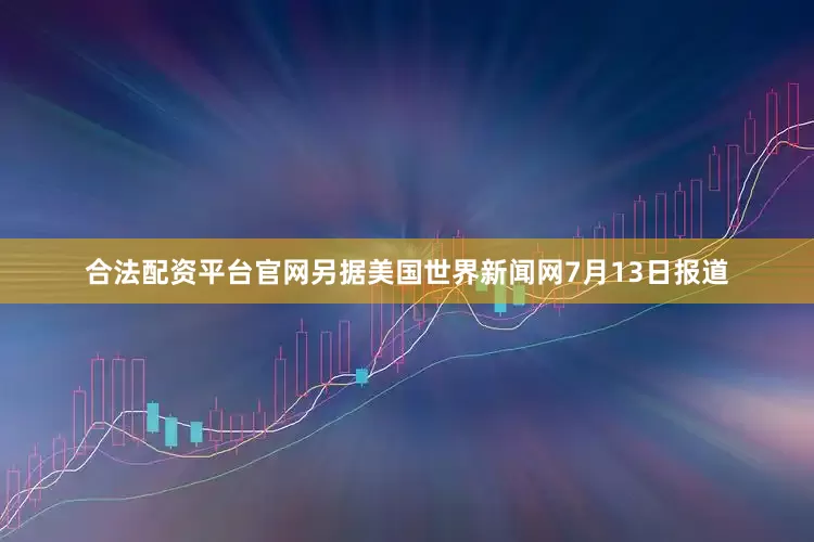 合法配资平台官网　　另据美国世界新闻网7月13日报道