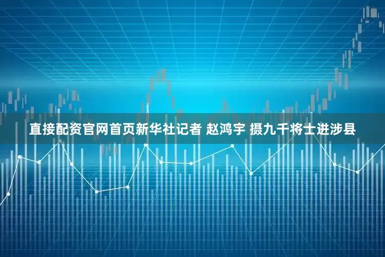 直接配资官网首页新华社记者 赵鸿宇 摄九千将士进涉县