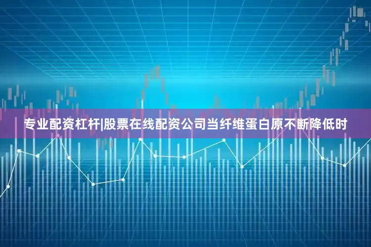 专业配资杠杆|股票在线配资公司当纤维蛋白原不断降低时