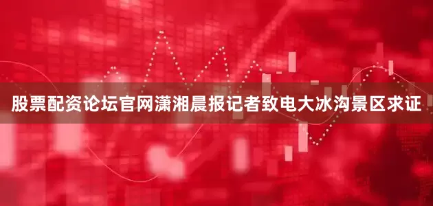 股票配资论坛官网潇湘晨报记者致电大冰沟景区求证