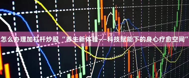 怎么办理加杠杆炒股 “养生新体验——科技赋能下的身心疗愈空间”