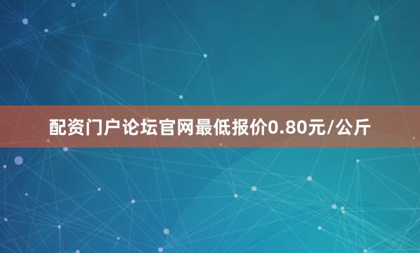 配资门户论坛官网最低报价0.80元/公斤