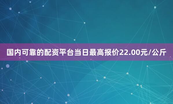 国内可靠的配资平台当日最高报价22.00元/公斤