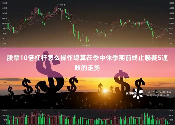 股票10倍杠杆怎么操作總算在季中休季期前終止聯賽5連敗的走勢
