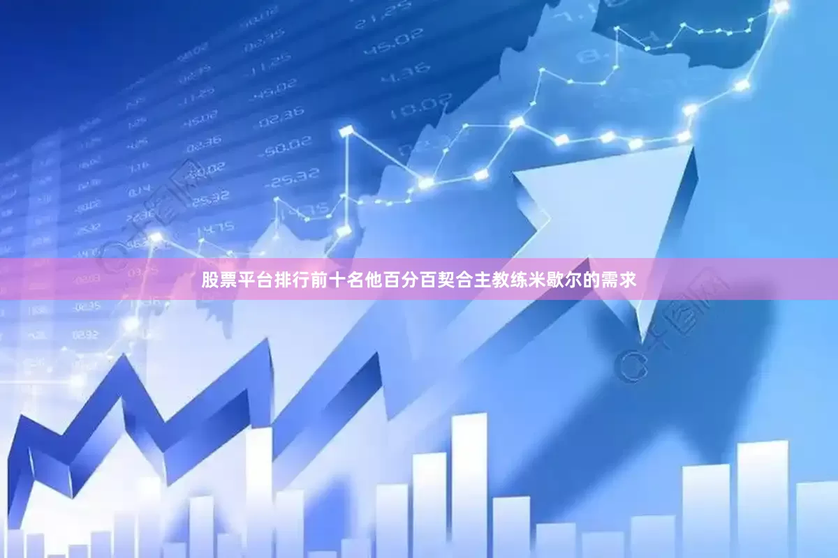 股票平台排行前十名他百分百契合主教练米歇尔的需求