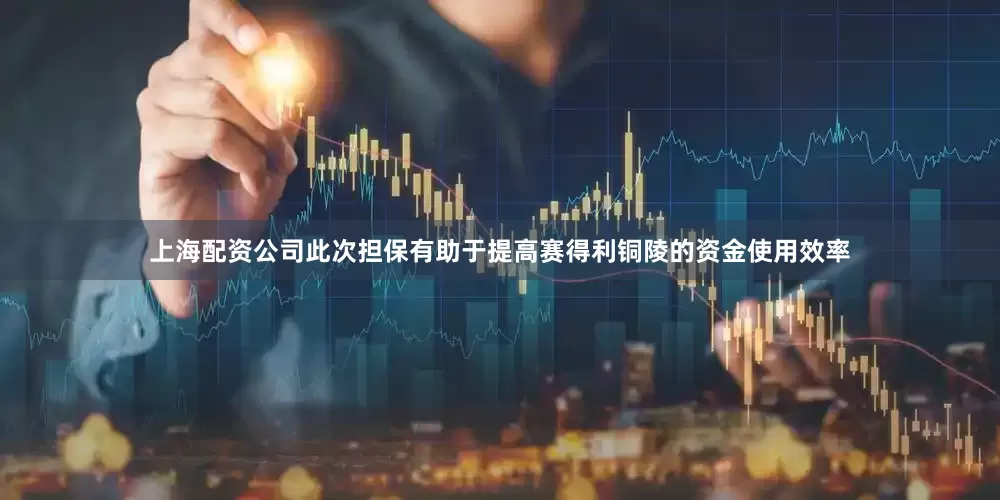 上海配资公司此次担保有助于提高赛得利铜陵的资金使用效率