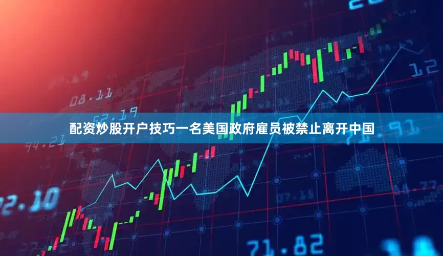 配资炒股开户技巧一名美国政府雇员被禁止离开中国