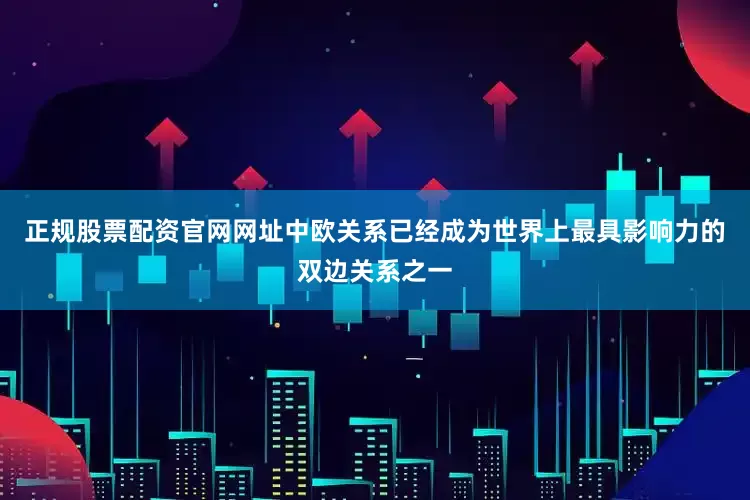 正规股票配资官网网址中欧关系已经成为世界上最具影响力的双边关系之一