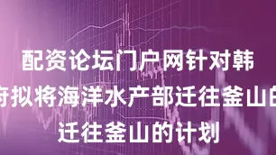 配资论坛门户网针对韩国政府拟将海洋水产部迁往釜山的计划