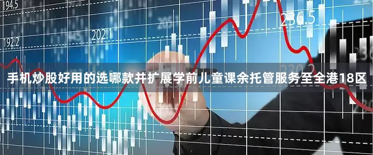 手机炒股好用的选哪款并扩展学前儿童课余托管服务至全港18区