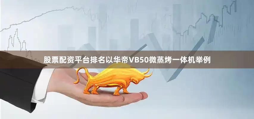 股票配资平台排名以华帝VB50微蒸烤一体机举例
