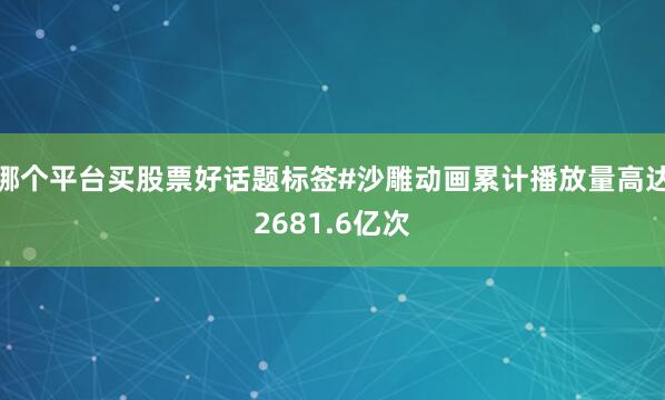 哪个平台买股票好话题标签#沙雕动画累计播放量高达2681.6亿次