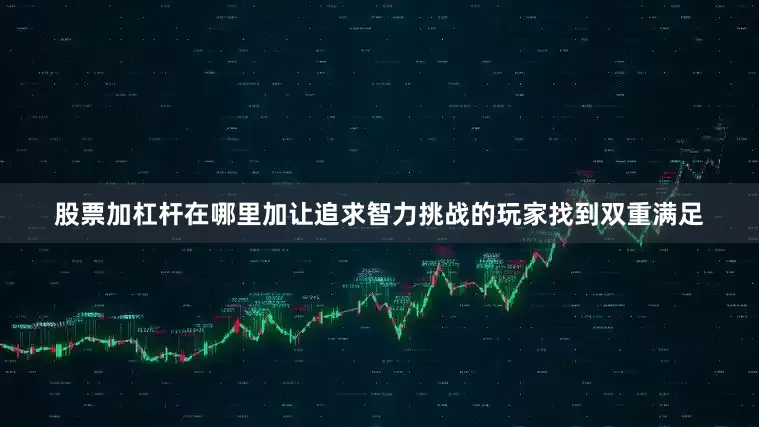 股票加杠杆在哪里加让追求智力挑战的玩家找到双重满足