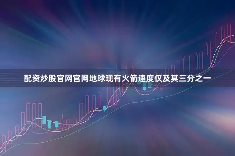 配资炒股官网官网地球现有火箭速度仅及其三分之一