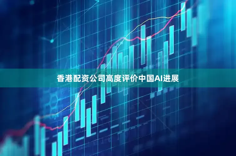 香港配资公司高度评价中国AI进展